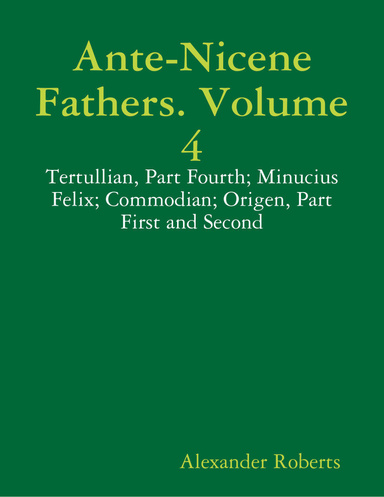 Ante-Nicene Fathers. Volume 4: Tertullian, Part Fourth; Minucius Felix; Commodian; Origen, Part First and Second