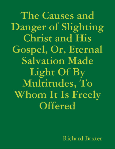 The Causes and Danger of Slighting Christ and His Gospel, or, Eternal Salvation Made Light of By Multitudes, to Whom It Is Freely Offered
