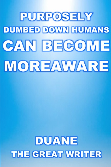 PURPOSELY DUMBED DOWN HUMANS CAN BECOME MOREAWARE