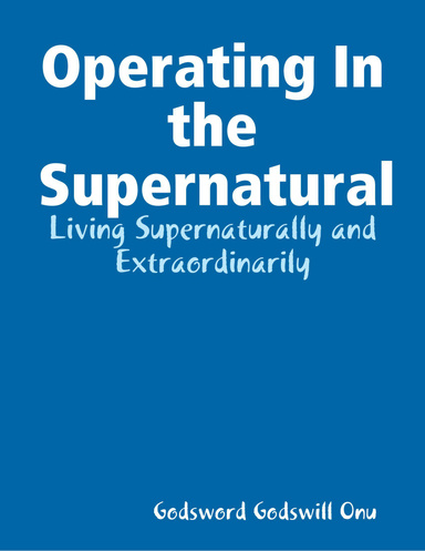 Operating In the Supernatural: Living Supernaturally and Extraordinarily