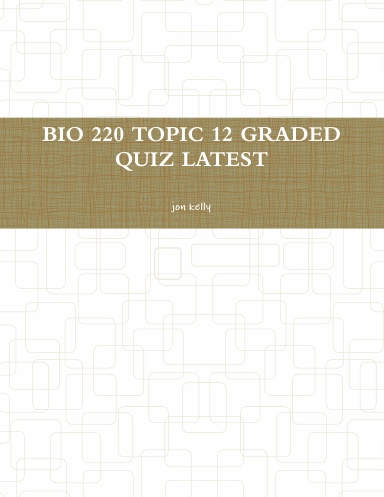 BIO 220 TOPIC 12 GRADED QUIZ LATEST
