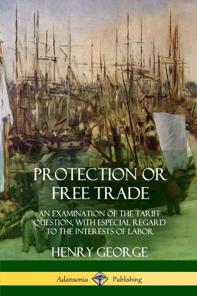 Protection or Free Trade: An Examination of the Tariff Question, with Especial Regard to the Interests of Labor