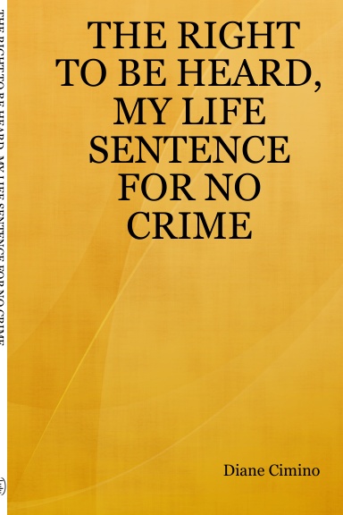 THE RIGHT TO BE HEARD, MY LIFE SENTENCE FOR NO CRIME