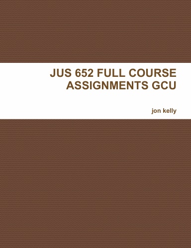 JUS 652 FULL COURSE ASSIGNMENTS GCU