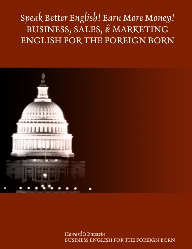 Speak Better English! Earn More Money! BUSINESS, SALES, & MARKETING ENGLISH FOR THE FOREIGN BORN