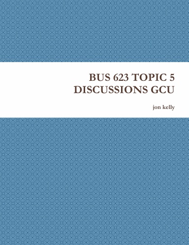BUS 623 TOPIC 5 DISCUSSIONS GCU