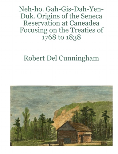 Neh-ho. Gah-Gis-Dah-Yen-Duk. Origins of the Seneca Reservation at Caneadea Focusing on the Treaties of 1768 to 1838