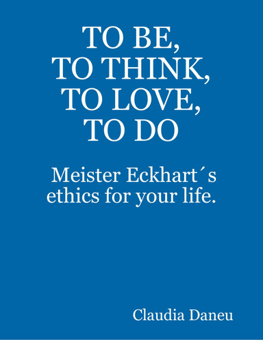 TO BE, TO THINK, TO LOVE, TO DO -  Meister Eckhart´s ethics for your life.