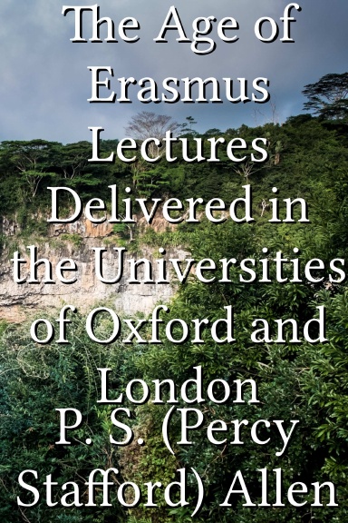 The Age of Erasmus Lectures Delivered in the Universities of Oxford and London