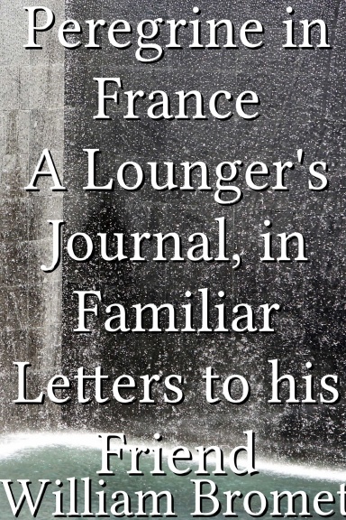 Peregrine in France A Lounger's Journal, in Familiar Letters to his Friend