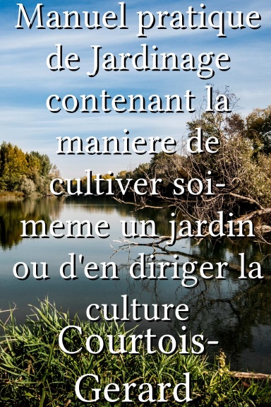 Manuel pratique de Jardinage contenant la maniere de cultiver soi-meme un jardin ou d'en diriger la culture [French]