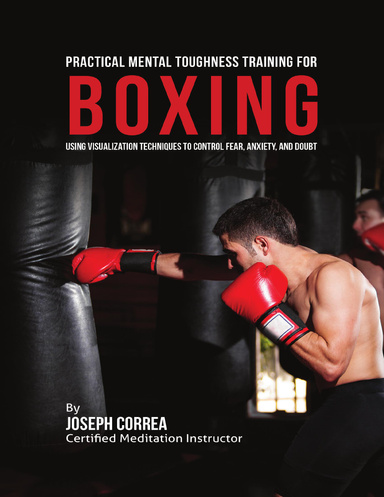 Practical Mental Toughness Training for Boxing : Using Visualization to Control Fear, Anxiety, and Doubt