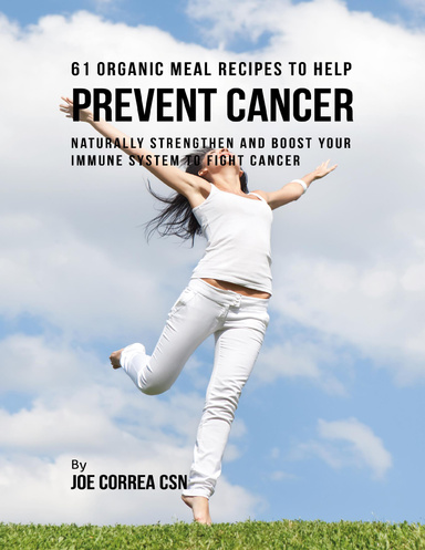 61 Organic Meal Recipes to Help Prevent Cancer:  Naturally Strengthen and Boost Your Immune System to Fight Cancer