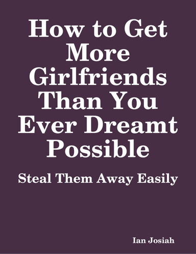 How to Get More Girlfriends Than You Ever Dreamt Possible: Steal Them Away Easily
