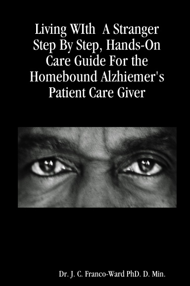 Living WIth  A Stranger Step By Step, Hands-On Care Guide For the Homebound Alzhiemer's Patient Care Giver