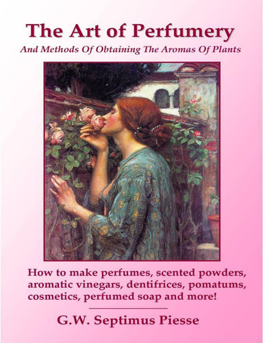 The Art of Perfumery And Methods Of Obtaining The Aromas Of Plants: How to make perfumes, scented powders, aromatic vinegars, dentifrices, pomatums, cosmetics, perfumed soap and more!