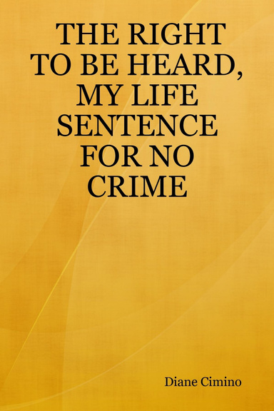 THE RIGHT TO BE HEARD, MY LIFE SENTENCE FOR NO CRIME