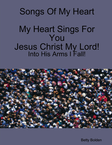 Songs of My Heart: My Heart Sings for You Jesus Christ My Lord!: Into His Arms I Fall!