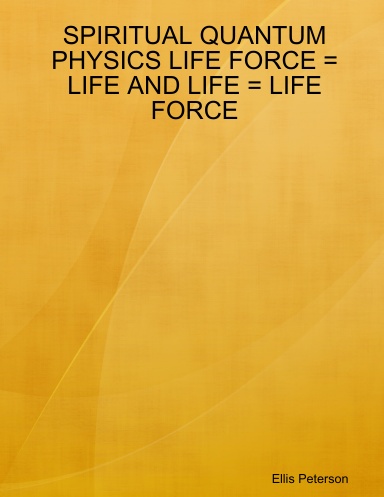 SPIRITUAL QUANTUM PHYSICS LIFE FORCE = LIFE AND LIFE = LIFE FORCE
