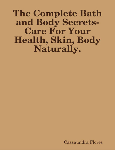 The Complete Bath and Body Secrets- Care For Your Health, Skin, Body Naturally.
