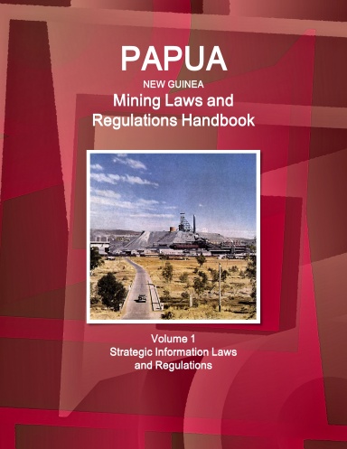 Papua New Guinea Mining Laws and Regulations Handbook Volume 1 Strategic Information, Laws and Regulations