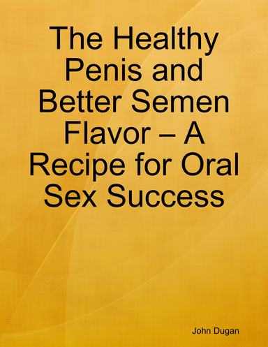 The Healthy Penis and Better Semen Flavor – A Recipe for Oral Sex Success