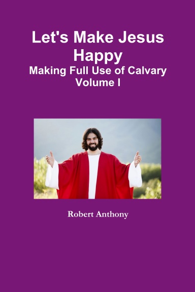 Let's Make Jesus Happy: Making Full Use of Calvary Volume I
