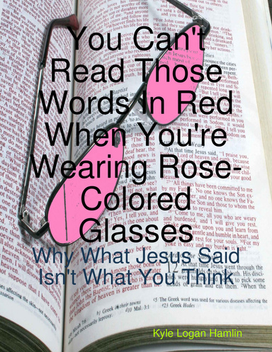 You Can't Read Those Words In Red When You're Wearing Rose-Colored Glasses: Why What Jesus Said Isn't What You Think