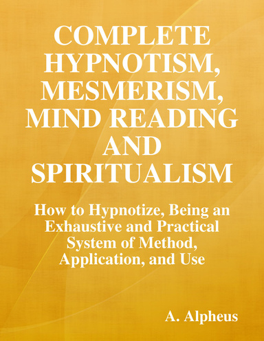 Complete Hypnotism, Mesmerism, Mind Reading and Spiritualism: How to Hypnotize, Being an Exhaustive and Practical System of Method, Application, and Use