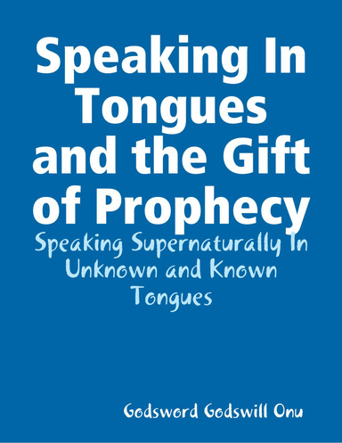 Speaking In Tongues and the Gift of Prophecy: Speaking Supernaturally In Unknown and Known Tongues