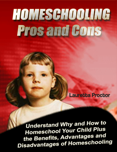 Homeschooling Pros and Cons: Understand Why and How to Homeschool Your Child Plus the Benefits, Advantages and Disadvantages of Homeschooling