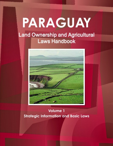 Paraguay Land Ownership and Agricultural Laws Handbook Volume 1 Strategic Information and Basic Laws