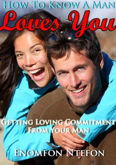 How To Know A Man Loves You: Getting Loving Commitment From Your Man
