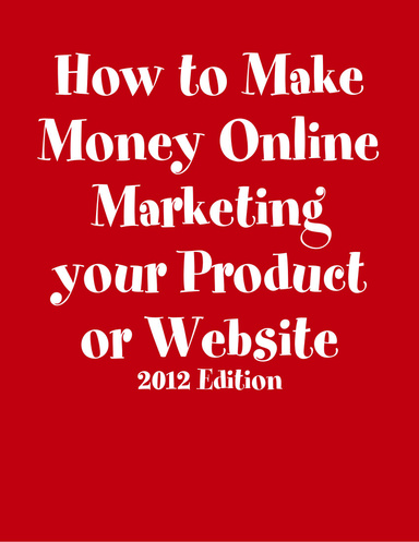 How to Make Money Online Marketing your Product or Website (2012 Edition)