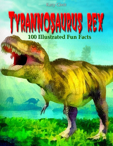 Tyrannosaurus Rex: 100 Illustrated Fun Facts