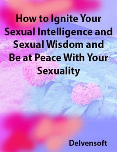 How to Ignite Your Sexual Intelligence and Sexual Wisdom and Be at Peace With Your Sexuality