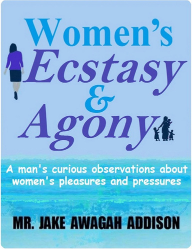 Women's Ecstasy & Agony: A Man’s Curious Observations About Women’s Pleasures and Pressures