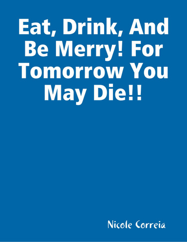 Eat, Drink, And Be Merry! For Tomorrow You May Die!!
