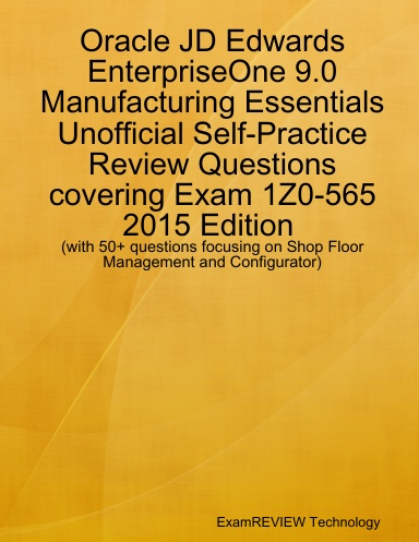 Oracle JD Edwards EnterpriseOne 9.0 Manufacturing Essentials Unofficial Self-Practice Review Questions covering Exam 1Z0-565 2015 Edition (with 50+ questions focusing on Shop Floor Management and Configurator)