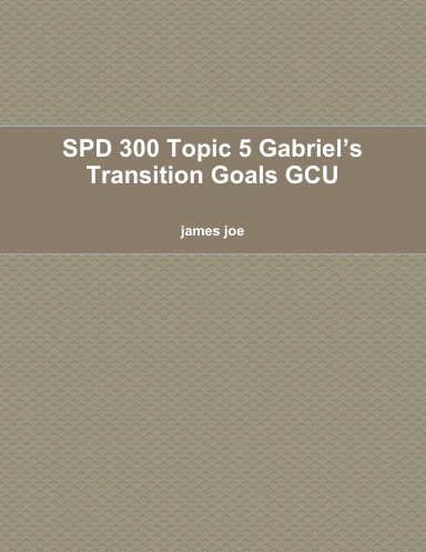 SPD 300 Topic 5 Gabriel’s Transition Goals GCU