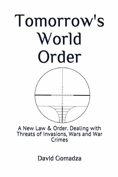 Tomorrow’s World Order A New Law & Order. Dealing with Threats of Invasions, Wars and War Crimes