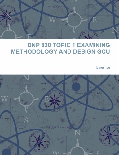 DNP 830 TOPIC 1 EXAMINING METHODOLOGY AND DESIGN GCU