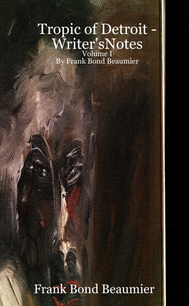 Tropic of Detroit -Writer'sNotes                                                                          Volume I                                                                                                                   By Frank Bond Beaumier