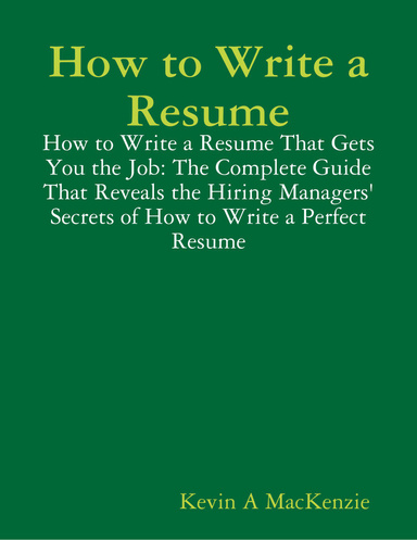 How to Write a Resume: How to Write a Resume That Gets You the Job: The Complete Guide That Reveals the Hiring Managers' Secrets of How to Write a Perfect Resume