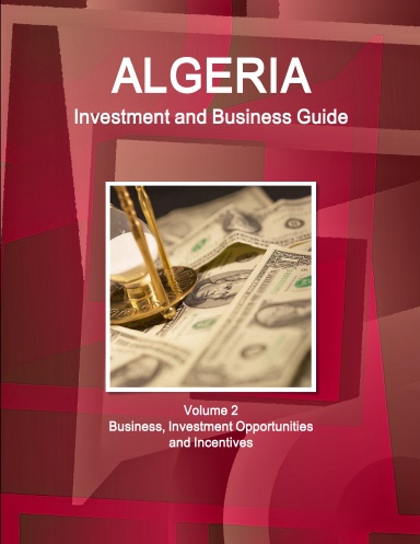 Algeria Investment and Business Guide Volume 2 Business, Investment Opportunities and Incentives