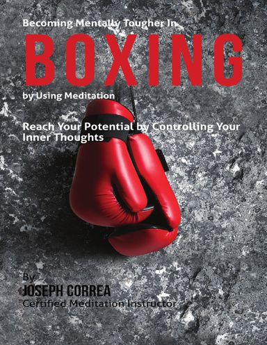 Becoming Mentally Tougher In Boxing By Using Meditation: Reach Your Potential By Controlling Your Inner Thoughts