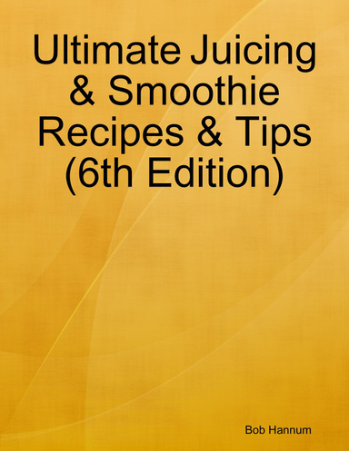 Ultimate Juicing & Smoothie Recipes & Tips (6th Edition)