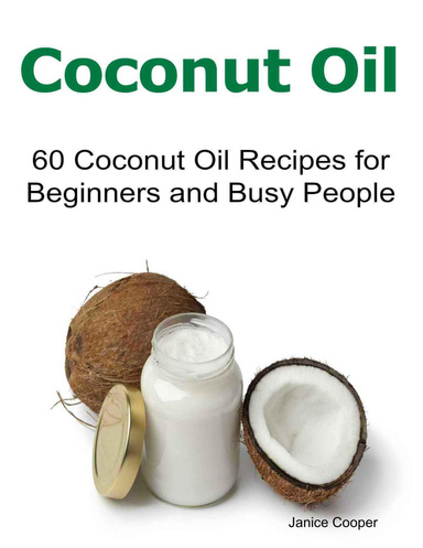 Coconut Oil: 60 Coconut Oil Recipes for Beginners and Busy People