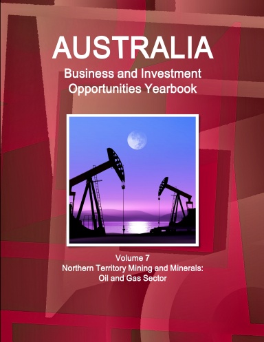 Australia Business and Investment Opportunities Yearbook Volume 7 Northern Territory Mining and Minerals: Oil and Gas Sector