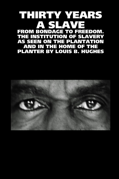 THIRTY YEARS A SLAVE: FROM BONDAGE TO FREEDOM. THE INSTITUTION OF SLAVERY AS SEEN ON THE PLANTATION AND IN THE HOME OF THE PLANTER BY LOUIS B. HUGHES
